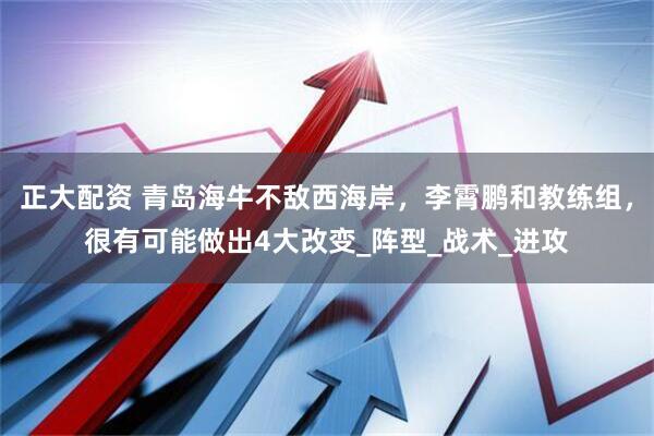 正大配资 青岛海牛不敌西海岸，李霄鹏和教练组，很有可能做出4大改变_阵型_战术_进攻