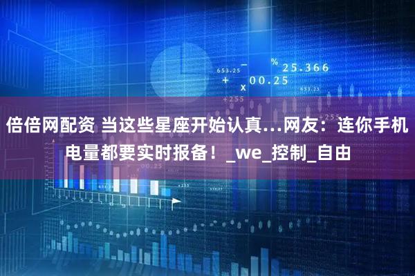 倍倍网配资 当这些星座开始认真…网友：连你手机电量都要实时报备！_we_控制_自由