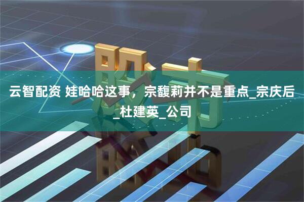 云智配资 娃哈哈这事，宗馥莉并不是重点_宗庆后_杜建英_公司