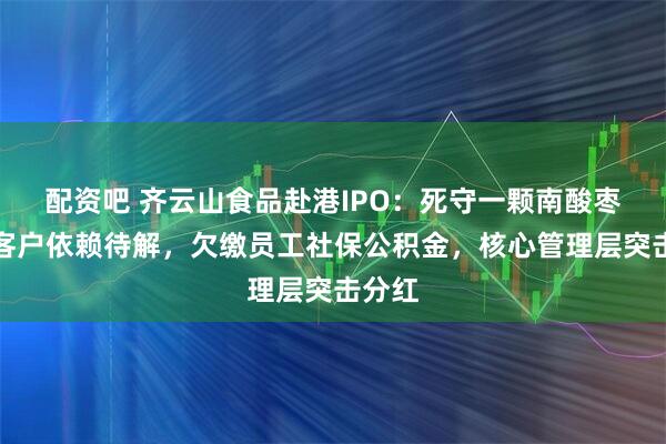 配资吧 齐云山食品赴港IPO：死守一颗南酸枣，大客户依赖待解，欠缴员工社保公积金，核心管理层突击分红