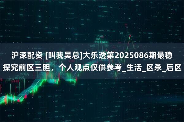 沪深配资 [叫我吴总]大乐透第2025086期最稳探究前区三胆，个人观点仅供参考_生活_区杀_后区