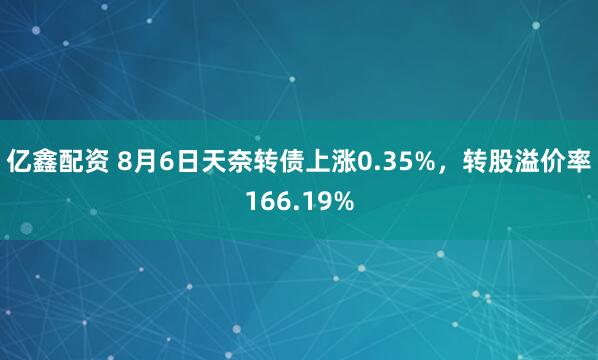 亿鑫配资 8月6日天奈转债上涨0.35%，转股溢价率166.19%