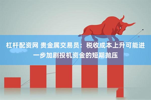 杠杆配资网 贵金属交易员：税收成本上升可能进一步加剧投机资金的短期抛压