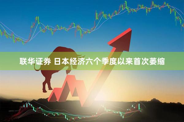 联华证券 日本经济六个季度以来首次萎缩