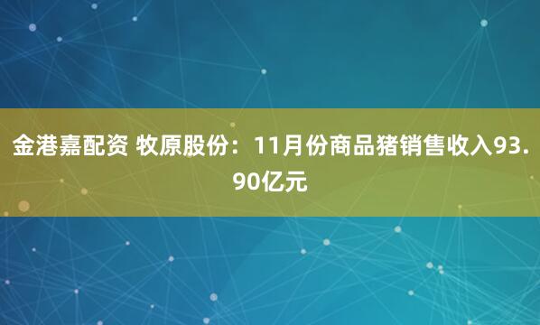 金港嘉配资 牧原股份：11月份商品猪销售收入93.90亿元