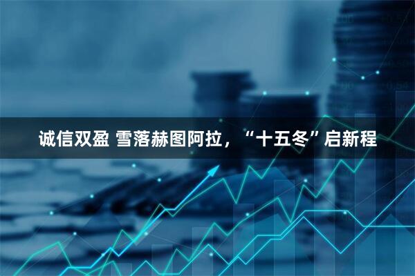 诚信双盈 雪落赫图阿拉，“十五冬”启新程