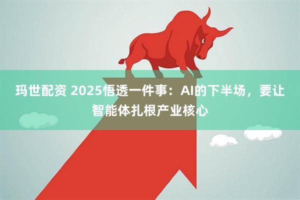 玛世配资 2025悟透一件事：AI的下半场，要让智能体扎根产业核心