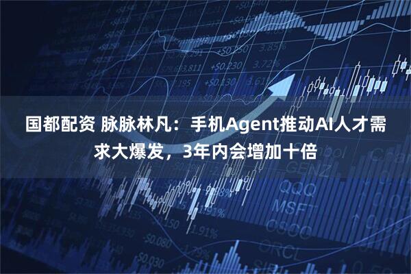 国都配资 脉脉林凡：手机Agent推动AI人才需求大爆发，3年内会增加十倍