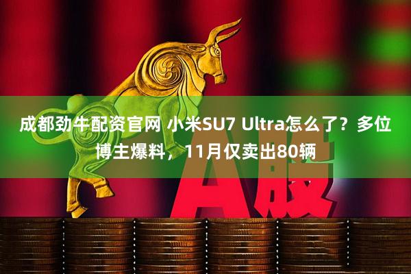 成都劲牛配资官网 小米SU7 Ultra怎么了？多位博主爆料，11月仅卖出80辆