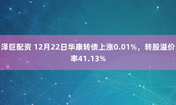 泽巨配资 12月22日华康转债上涨0.01%，转股溢价率41.13%