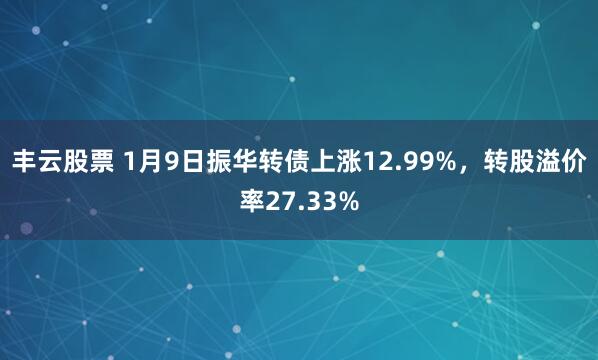 丰云股票 1月9日振华转债上涨12.99%，转股溢价率27.33%