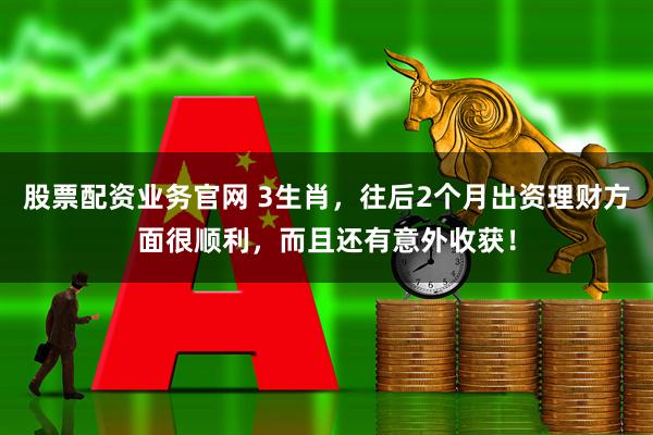 股票配资业务官网 3生肖，往后2个月出资理财方面很顺利，而且还有意外收获！