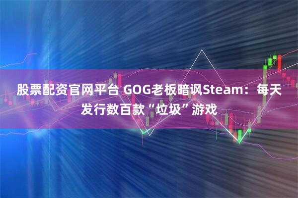 股票配资官网平台 GOG老板暗讽Steam：每天发行数百款“垃圾”游戏