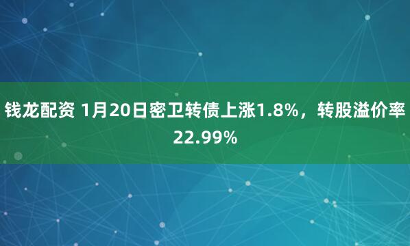 钱龙配资 1月20日密卫转债上涨1.8%，转股溢价率22.99%