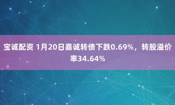 宝诚配资 1月20日嘉诚转债下跌0.69%，转股溢价率34.64%