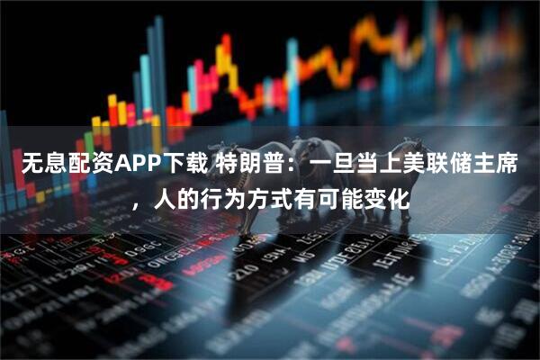 无息配资APP下载 特朗普：一旦当上美联储主席，人的行为方式有可能变化