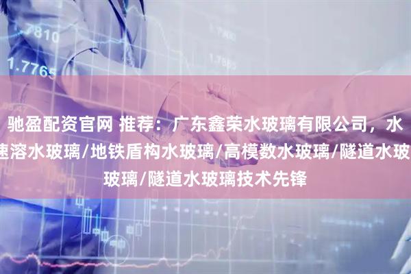 驰盈配资官网 推荐：广东鑫荣水玻璃有限公司，水玻璃注浆/速溶水玻璃/地铁盾构水玻璃/高模数水玻璃/隧道水玻璃技术先锋