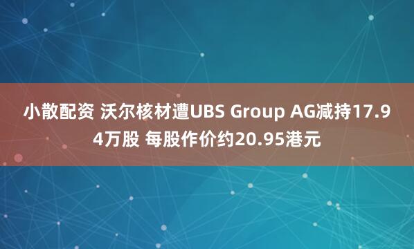 小散配资 沃尔核材遭UBS Group AG减持17.94万股 每股作价约20.95港元